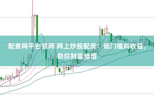 配查网平台官网 网上炒股配资：低门槛高收益，助你财富倍增