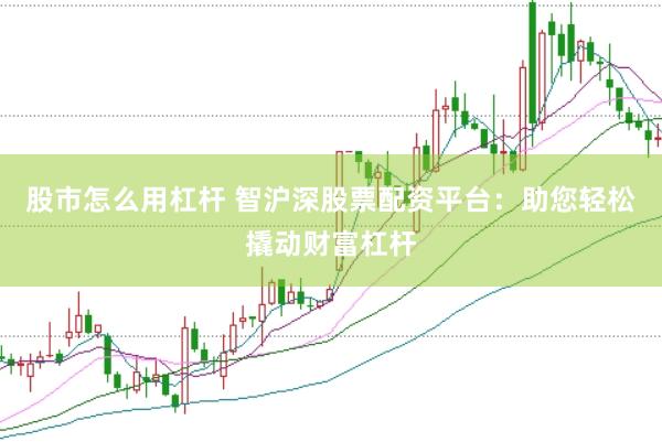 股市怎么用杠杆 智沪深股票配资平台：助您轻松撬动财富杠杆