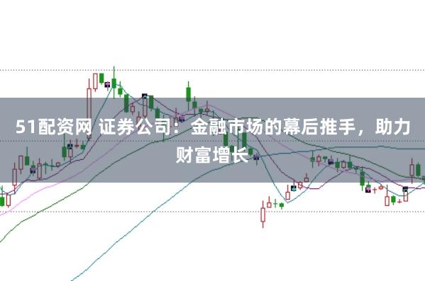 51配资网 证券公司：金融市场的幕后推手，助力财富增长