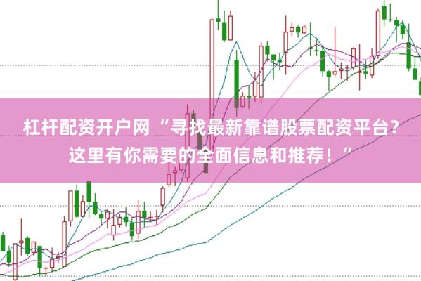 杠杆配资开户网 “寻找最新靠谱股票配资平台？这里有你需要的全面信息和推荐！”