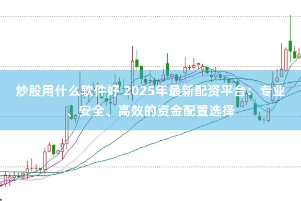 炒股用什么软件好 2025年最新配资平台：专业、安全、高效的资金配置选择