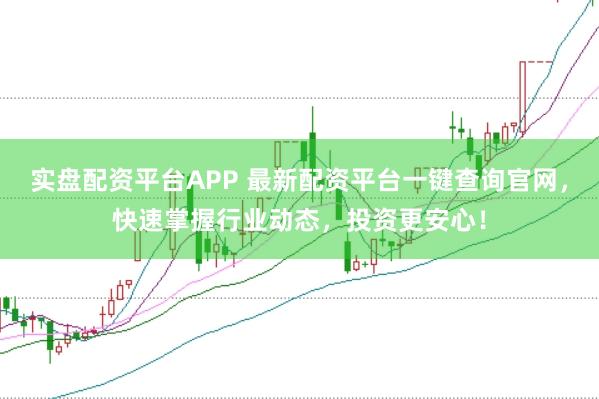 实盘配资平台APP 最新配资平台一键查询官网，快速掌握行业动态，投资更安心！