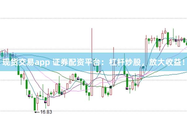 现货交易app 证券配资平台：杠杆炒股，放大收益！
