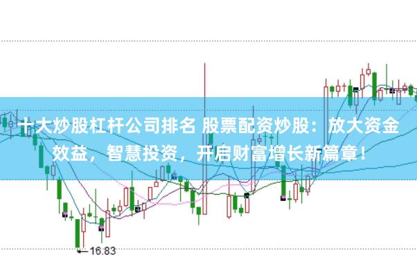 十大炒股杠杆公司排名 股票配资炒股：放大资金效益，智慧投资，开启财富增长新篇章！