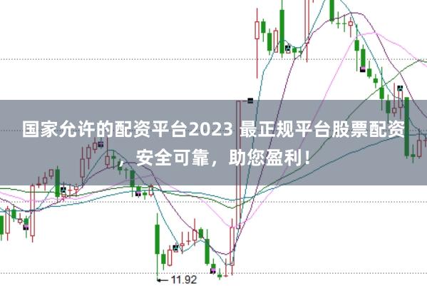 国家允许的配资平台2023 最正规平台股票配资，安全可靠，助您盈利！