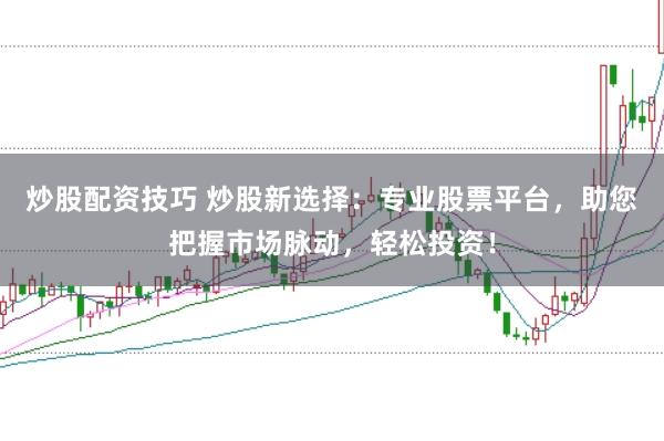炒股配资技巧 炒股新选择：专业股票平台，助您把握市场脉动，轻松投资！