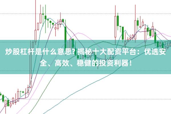 炒股杠杆是什么意思? 揭秘十大配资平台：优选安全、高效、稳健的投资利器！