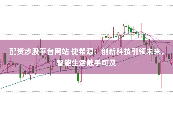 配资炒股平台网站 捷希源：创新科技引领未来，智能生活触手可及