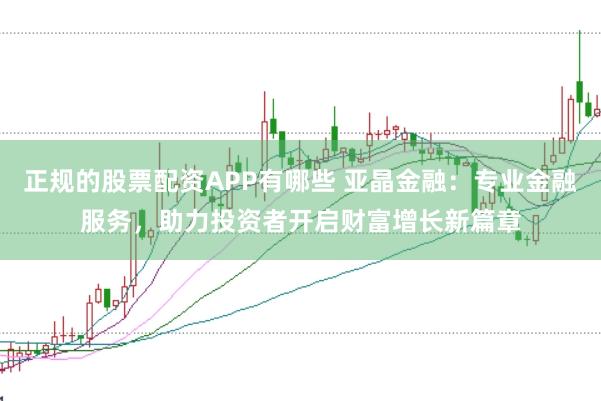 正规的股票配资APP有哪些 亚晶金融：专业金融服务，助力投资者开启财富增长新篇章