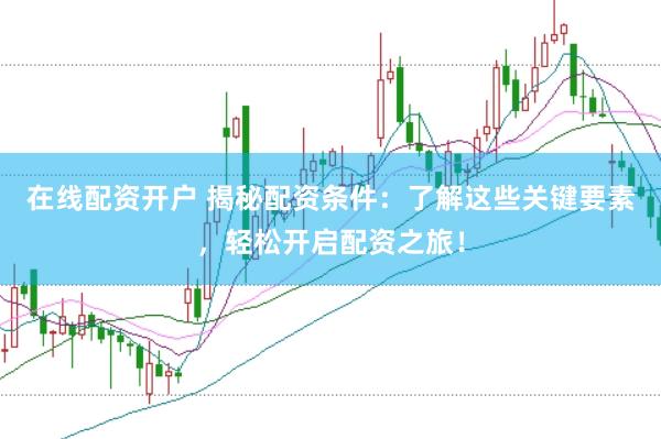 在线配资开户 揭秘配资条件：了解这些关键要素，轻松开启配资之旅！
