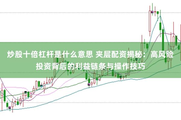 炒股十倍杠杆是什么意思 夹层配资揭秘：高风险投资背后的利益链条与操作技巧