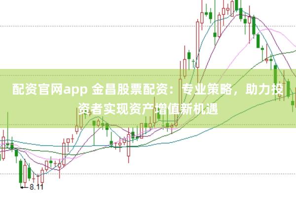 配资官网app 金昌股票配资：专业策略，助力投资者实现资产增值新机遇