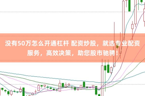 没有50万怎么开通杠杆 配资炒股，就选专业配资服务，高效决策，助您股市驰骋！