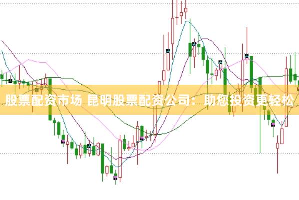 股票配资市场 昆明股票配资公司：助您投资更轻松