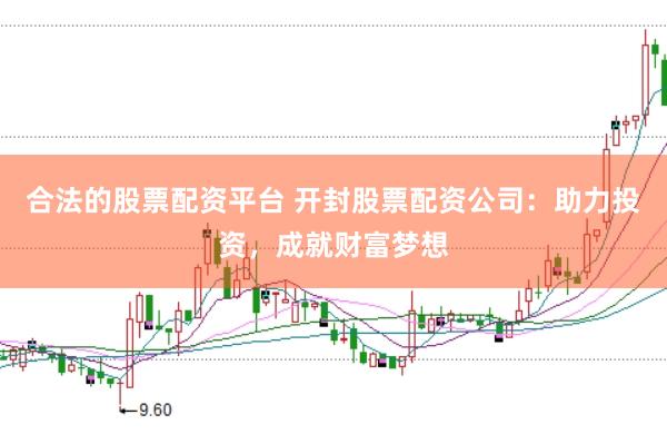 合法的股票配资平台 开封股票配资公司：助力投资，成就财富梦想