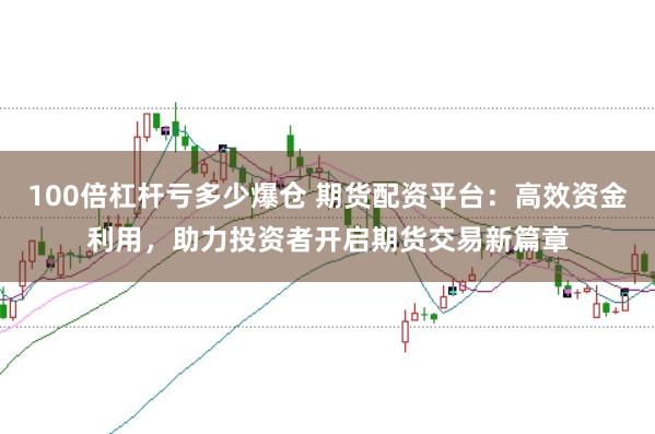 100倍杠杆亏多少爆仓 期货配资平台：高效资金利用，助力投资者开启期货交易新篇章