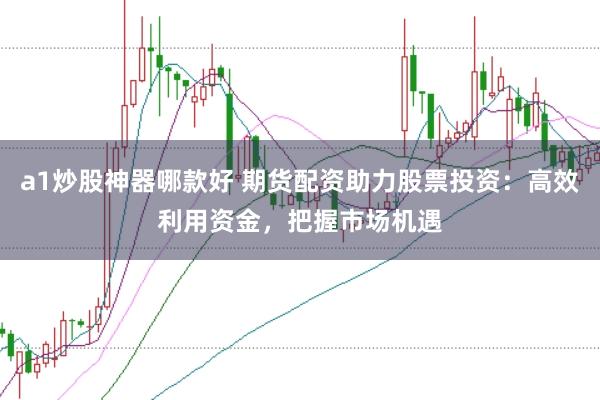 a1炒股神器哪款好 期货配资助力股票投资：高效利用资金，把握市场机遇