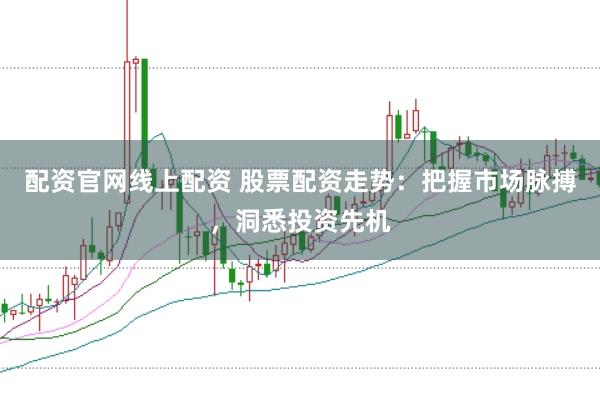配资官网线上配资 股票配资走势：把握市场脉搏，洞悉投资先机