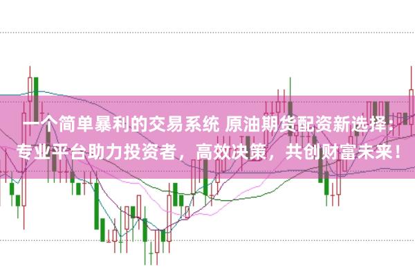 一个简单暴利的交易系统 原油期货配资新选择：专业平台助力投资者，高效决策，共创财富未来！