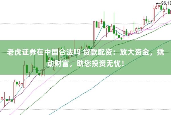 老虎证券在中国合法吗 贷款配资：放大资金，撬动财富，助您投资无忧！