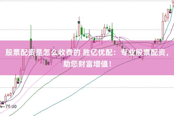 股票配资是怎么收费的 胜亿优配：专业股票配资，助您财富增值！