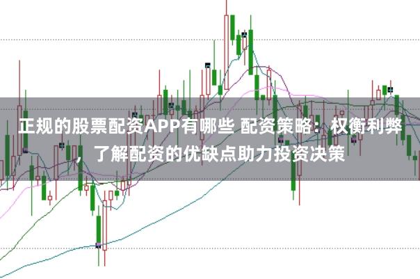 正规的股票配资APP有哪些 配资策略：权衡利弊，了解配资的优缺点助力投资决策