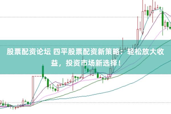 股票配资论坛 四平股票配资新策略：轻松放大收益，投资市场新选择！