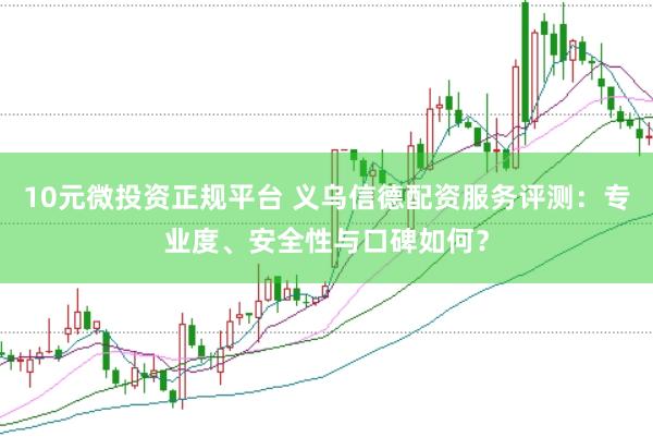 10元微投资正规平台 义乌信德配资服务评测：专业度、安全性与口碑如何？