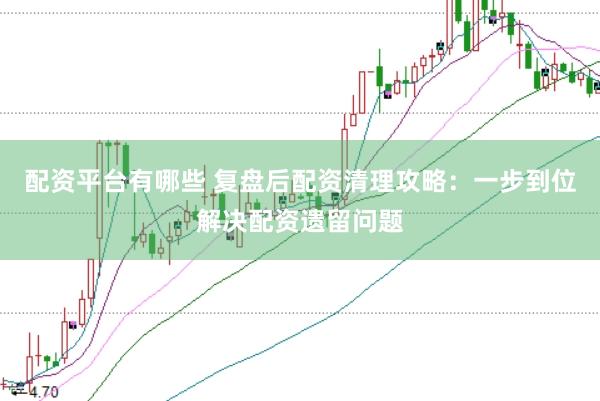 配资平台有哪些 复盘后配资清理攻略：一步到位解决配资遗留问题