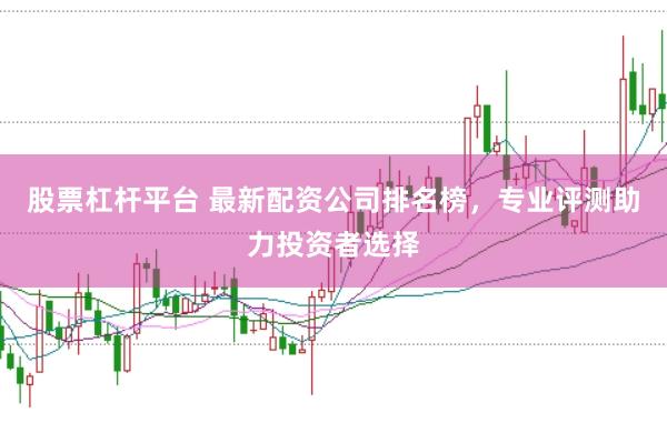 股票杠杆平台 最新配资公司排名榜，专业评测助力投资者选择