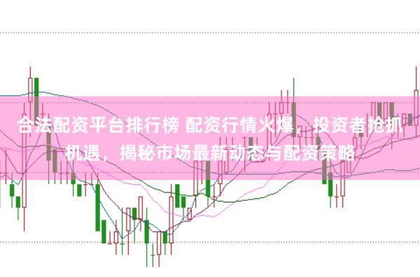 合法配资平台排行榜 配资行情火爆，投资者抢抓机遇，揭秘市场最新动态与配资策略