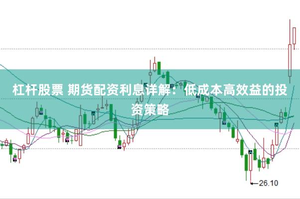 杠杆股票 期货配资利息详解：低成本高效益的投资策略