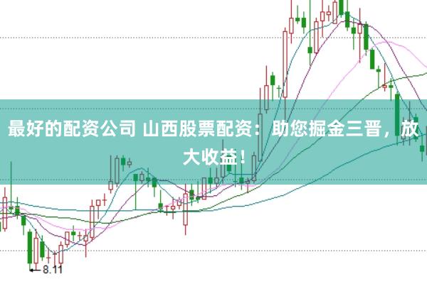 最好的配资公司 山西股票配资：助您掘金三晋，放大收益！