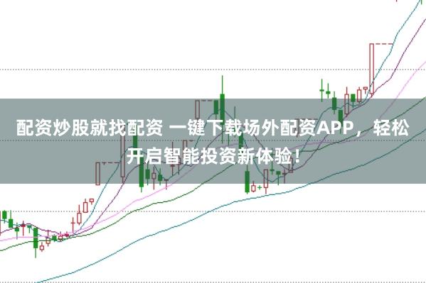 配资炒股就找配资 一键下载场外配资APP，轻松开启智能投资新体验！