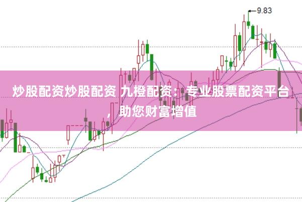 炒股配资炒股配资 九橙配资：专业股票配资平台，助您财富增值