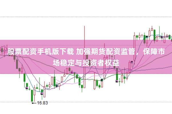 股票配资手机版下载 加强期货配资监管，保障市场稳定与投资者权益