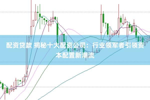 配资贷款 揭秘十大配资公司：行业领军者引领资本配置新潮流