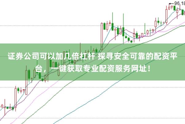 证券公司可以加几倍杠杆 探寻安全可靠的配资平台，一键获取专业配资服务网址！