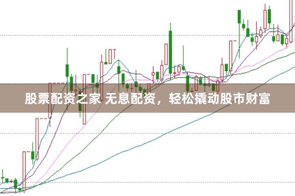 股票配资之家 无息配资，轻松撬动股市财富