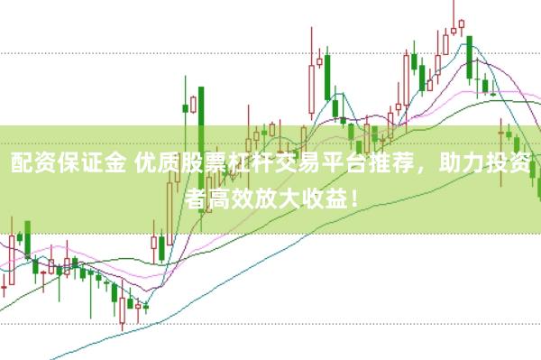 配资保证金 优质股票杠杆交易平台推荐，助力投资者高效放大收益！