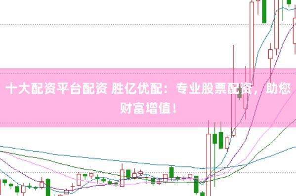 十大配资平台配资 胜亿优配：专业股票配资，助您财富增值！