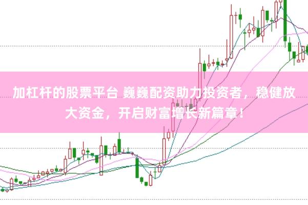 加杠杆的股票平台 巍巍配资助力投资者，稳健放大资金，开启财富增长新篇章！