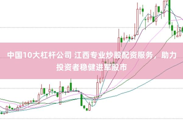 中国10大杠杆公司 江西专业炒股配资服务，助力投资者稳健进军股市