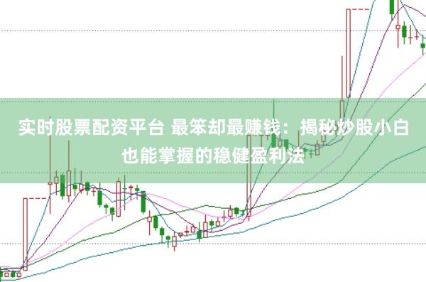 实时股票配资平台 最笨却最赚钱：揭秘炒股小白也能掌握的稳健盈利法