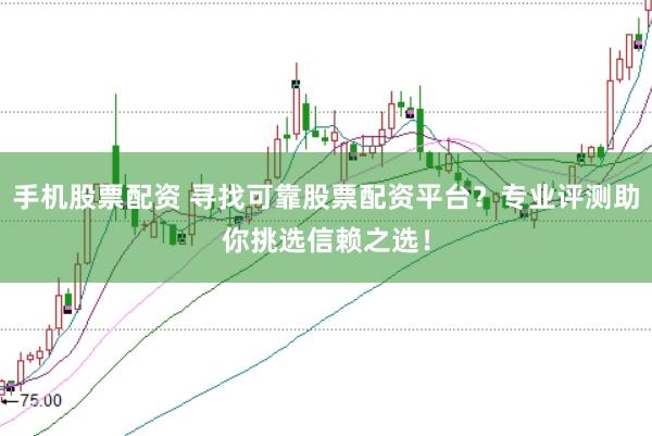 手机股票配资 寻找可靠股票配资平台？专业评测助你挑选信赖之选！