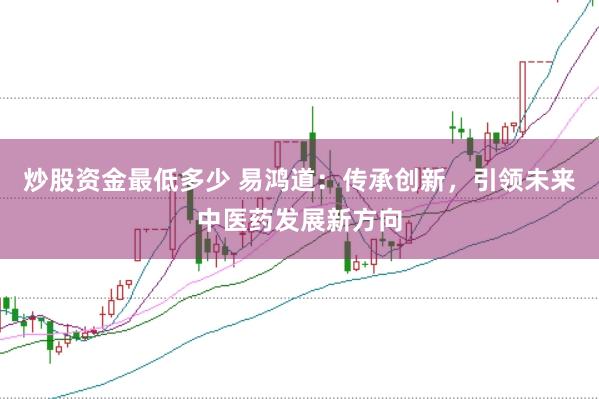 炒股资金最低多少 易鸿道：传承创新，引领未来中医药发展新方向
