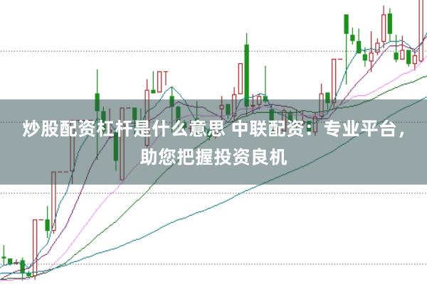 炒股配资杠杆是什么意思 中联配资：专业平台，助您把握投资良机