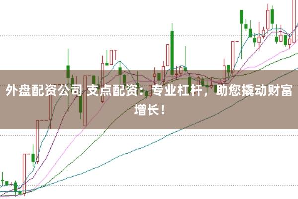 外盘配资公司 支点配资：专业杠杆，助您撬动财富增长！