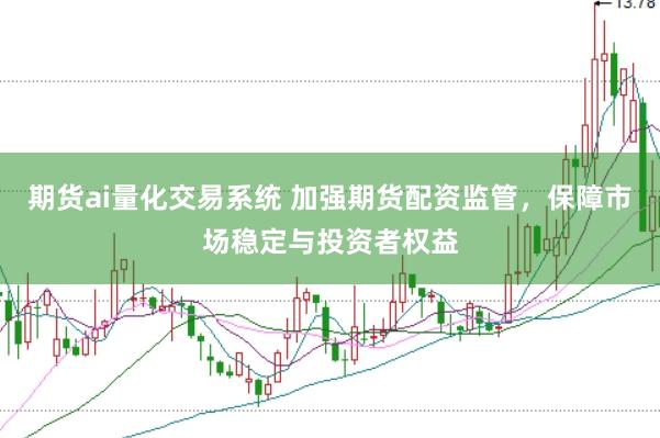 期货ai量化交易系统 加强期货配资监管，保障市场稳定与投资者权益