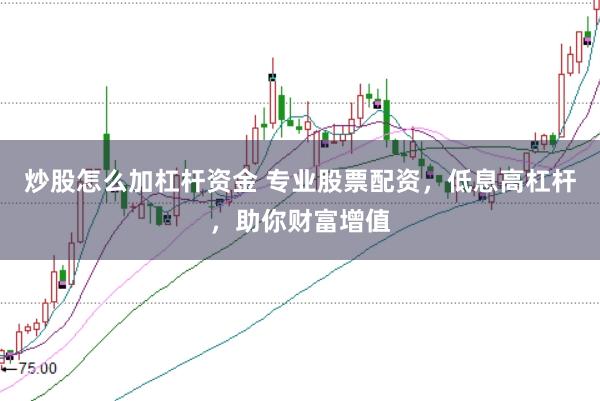 炒股怎么加杠杆资金 专业股票配资，低息高杠杆，助你财富增值